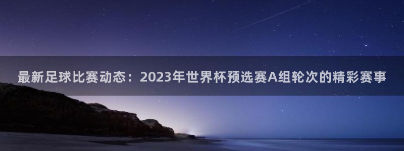  最新足球比赛动态：2023年世界杯预选赛A组轮次的精彩赛事