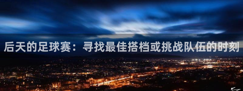  后天的足球赛：寻找最佳搭档或挑战队伍的时刻