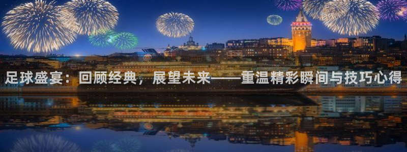  足球盛宴：回顾经典，展望未来——重温精彩瞬间与技巧心得
