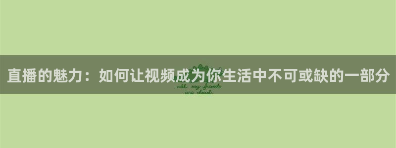 新体球即时比分新球体育：直播的魅力：如何让视频成为你生活中不可或缺的一部分