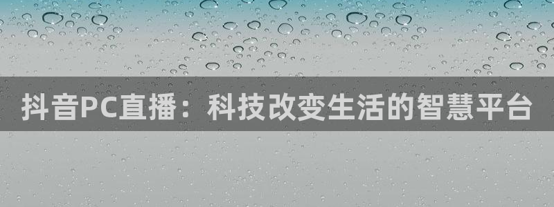 新球体育比分网：抖音PC直播：科技改变生活的智慧平台