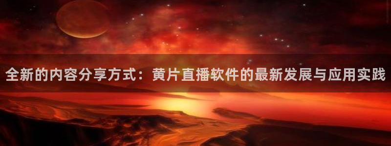 新球：全新的内容分享方式：黄片直播软件的最新发展与应用实践