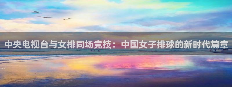 新球足球直播：中央电视台与女排同场竞技：中国女子排球的新时代篇章