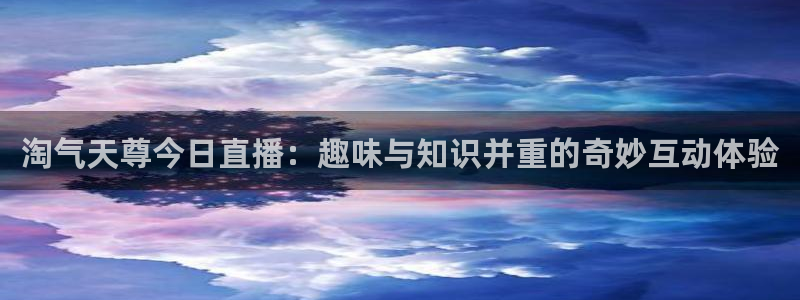 新球体育足球：淘气天尊今日直播：趣味与知识并重的奇妙互动体验
