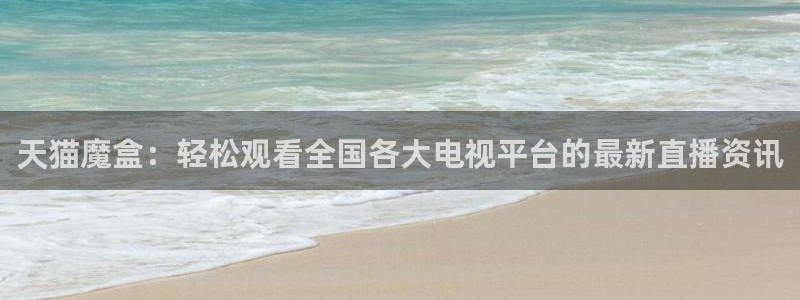 新球体育足球官网：天猫魔盒：轻松观看全国各大电视平台的最新直播资讯