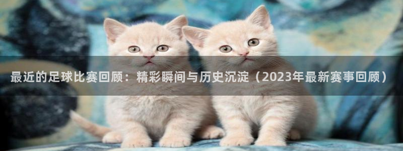 最近的足球比赛回顾：精彩瞬间与历史沉