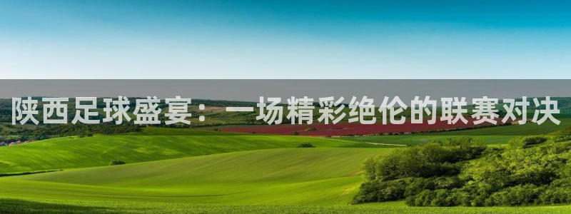 陕西足球盛宴：一场精彩绝伦的联赛对决