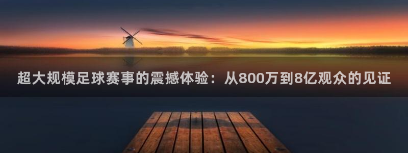 超大规模足球赛事的震撼体验：从800