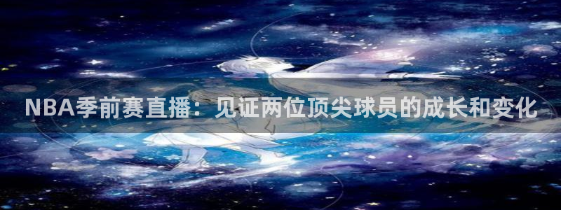新体球即时比分新球体育：NBA季前赛直播：见证两位顶尖球员的成长和变化